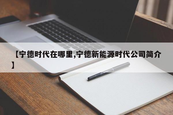 【宁德时代在哪里,宁德新能源时代公司简介】
