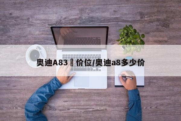 奥迪A83丅价位/奥迪a8多少价