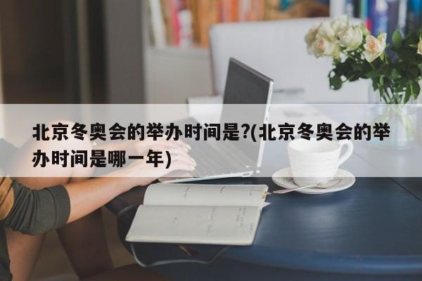 北京冬奥会的举办时间是?(北京冬奥会的举办时间是哪一年)