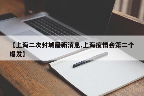【上海二次封城最新消息,上海疫情会第二个爆发】