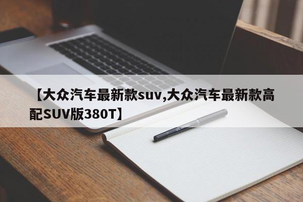 【大众汽车最新款suv,大众汽车最新款高配SUV版380T】