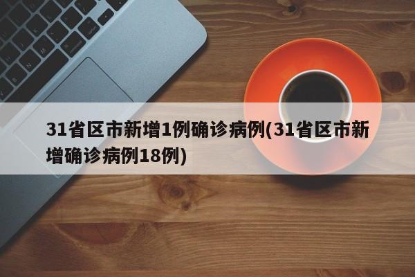 31省区市新增1例确诊病例(31省区市新增确诊病例18例)