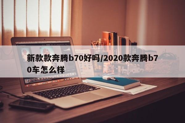 新款款奔腾b70好吗/2020款奔腾b70车怎么样