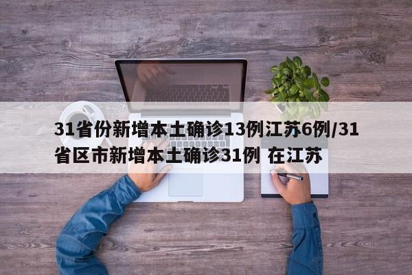 31省份新增本土确诊13例江苏6例/31省区市新增本土确诊31例 在江苏