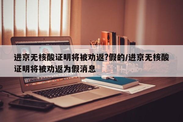 进京无核酸证明将被劝返?假的/进京无核酸证明将被劝返为假消息