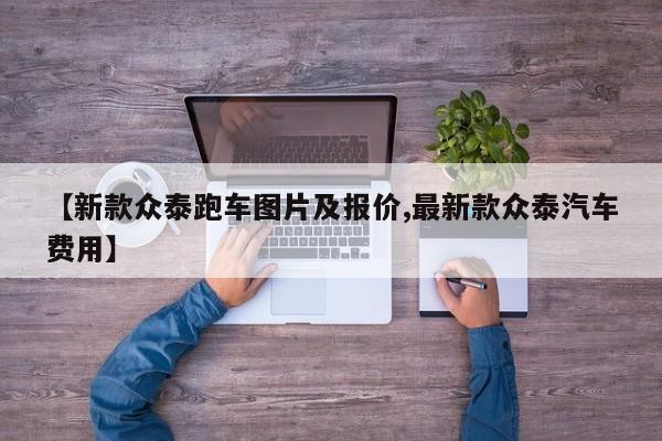 【新款众泰跑车图片及报价,最新款众泰汽车费用】