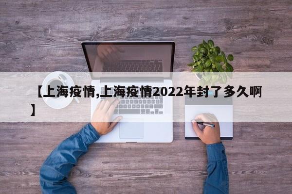 【上海疫情,上海疫情2022年封了多久啊】