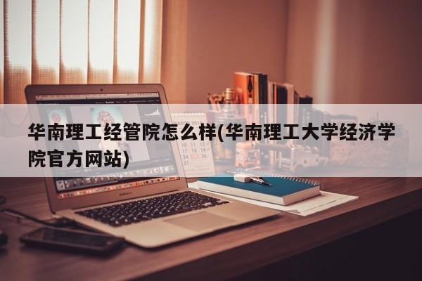 华南理工经管院怎么样(华南理工大学经济学院官方网站)
