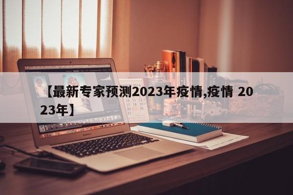 【最新专家预测2023年疫情,疫情 2023年】