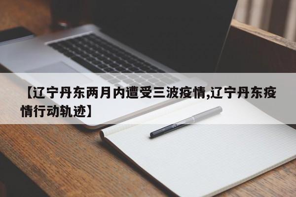 【辽宁丹东两月内遭受三波疫情,辽宁丹东疫情行动轨迹】