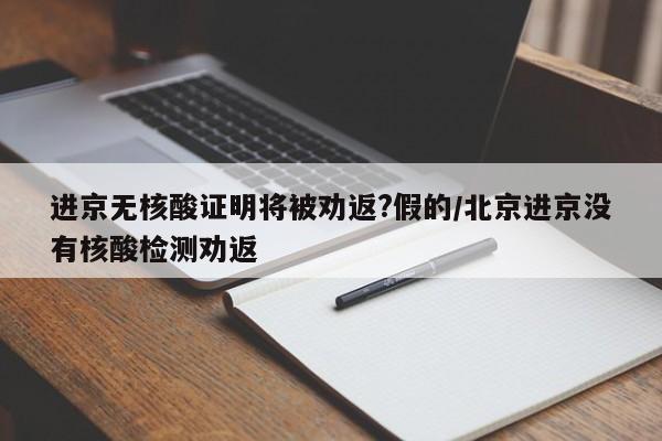 进京无核酸证明将被劝返?假的/北京进京没有核酸检测劝返