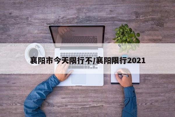 襄阳市今天限行不/襄阳限行2021