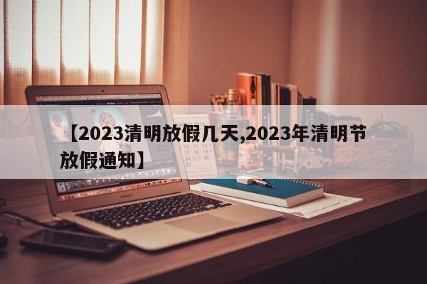 【2023清明放假几天,2023年清明节放假通知】
