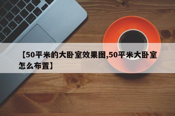 【50平米的大卧室效果图,50平米大卧室怎么布置】