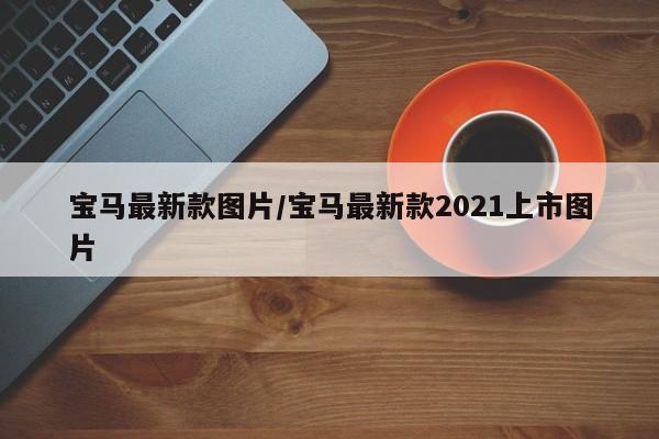 宝马最新款图片/宝马最新款2021上市图片