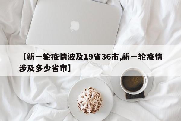 【新一轮疫情波及19省36市,新一轮疫情涉及多少省市】