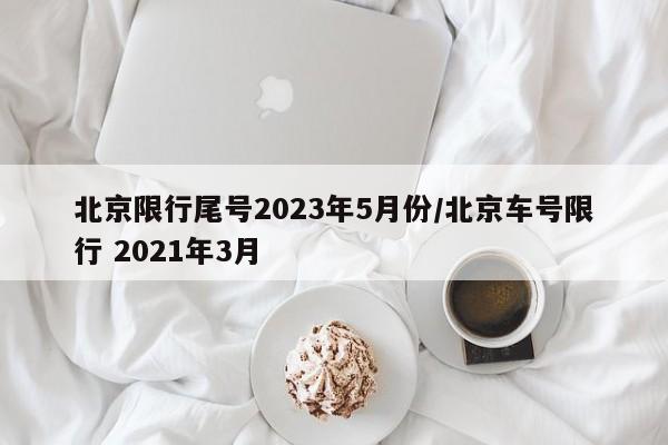 北京限行尾号2023年5月份/北京车号限行 2021年3月