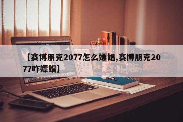【赛博朋克2077怎么嫖娼,赛博朋克2077咋嫖娼】