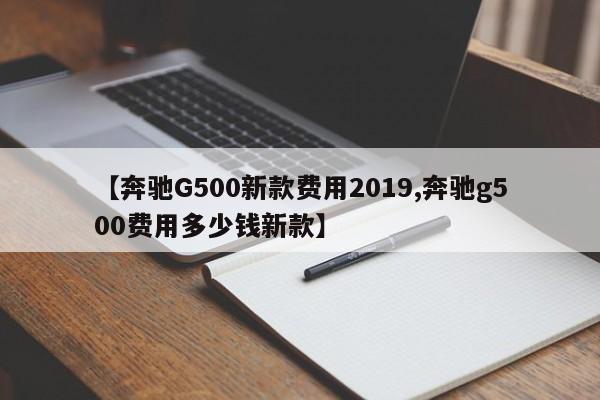 【奔驰G500新款费用2019,奔驰g500费用多少钱新款】
