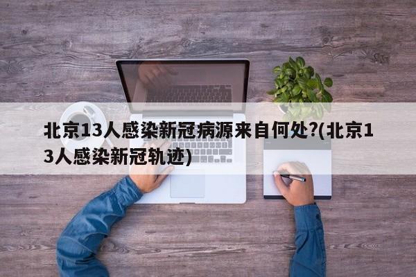 北京13人感染新冠病源来自何处?(北京13人感染新冠轨迹)