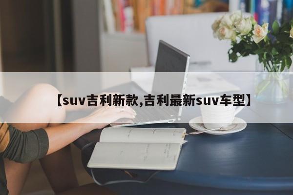 【suv吉利新款,吉利最新suv车型】