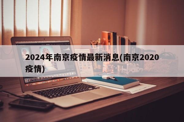 2024年南京疫情最新消息(南京2020疫情)