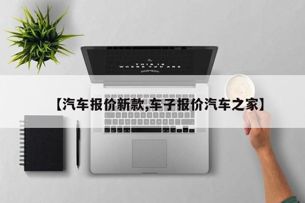 【汽车报价新款,车子报价汽车之家】
