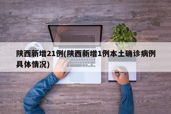 陕西新增21例(陕西新增1例本土确诊病例具体情况)