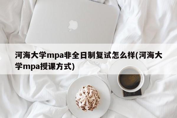 河海大学mpa非全日制复试怎么样(河海大学mpa授课方式)