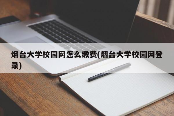 烟台大学校园网怎么缴费(烟台大学校园网登录)