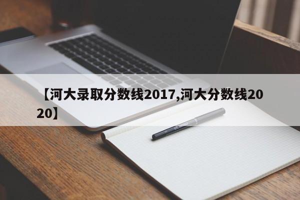 【河大录取分数线2017,河大分数线2020】
