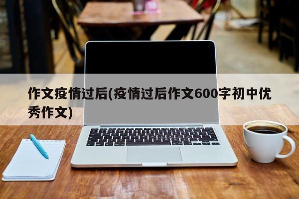 作文疫情过后(疫情过后作文600字初中优秀作文)