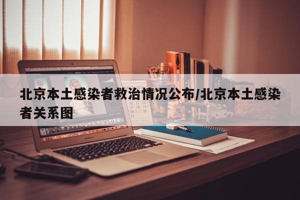 北京本土感染者救治情况公布/北京本土感染者关系图