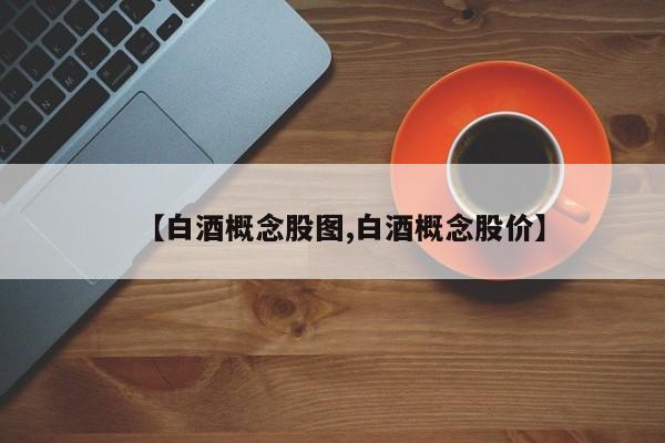 【白酒概念股图,白酒概念股价】