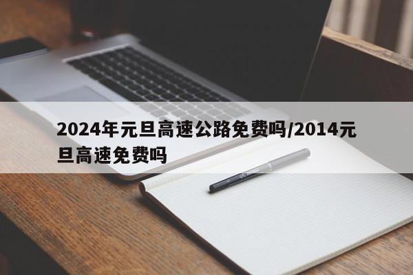 2024年元旦高速公路免费吗/2014元旦高速免费吗