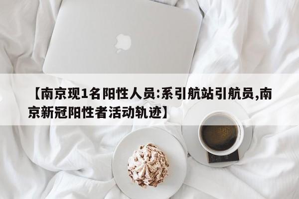 【南京现1名阳性人员:系引航站引航员,南京新冠阳性者活动轨迹】