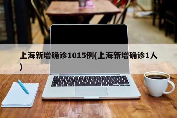 上海新增确诊1015例(上海新增确诊1人)
