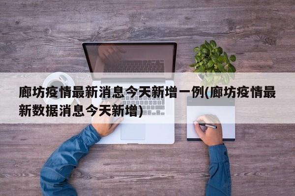 廊坊疫情最新消息今天新增一例(廊坊疫情最新数据消息今天新增)