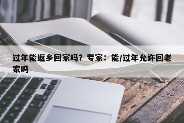 过年能返乡回家吗?专家:能/过年允许回老家吗