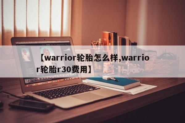 【warrior轮胎怎么样,warrior轮胎r30费用】