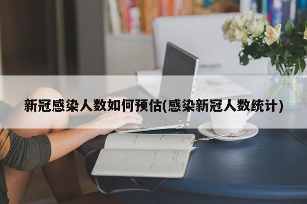 新冠感染人数如何预估(感染新冠人数统计)