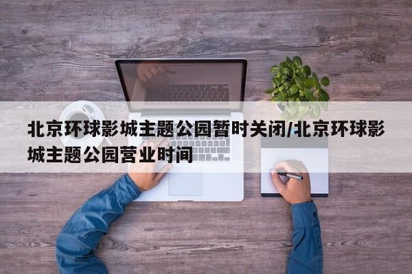 北京环球影城主题公园暂时关闭/北京环球影城主题公园营业时间