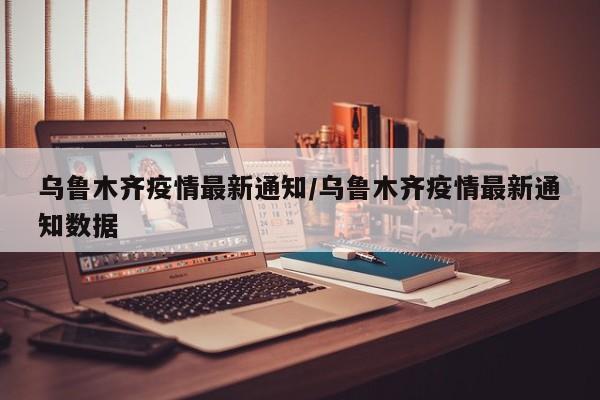 乌鲁木齐疫情最新通知/乌鲁木齐疫情最新通知数据