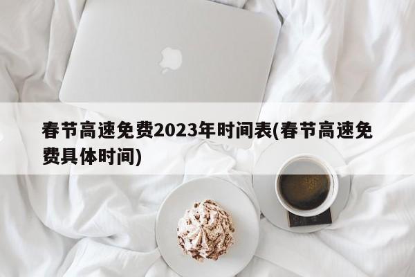 春节高速免费2023年时间表(春节高速免费具体时间)