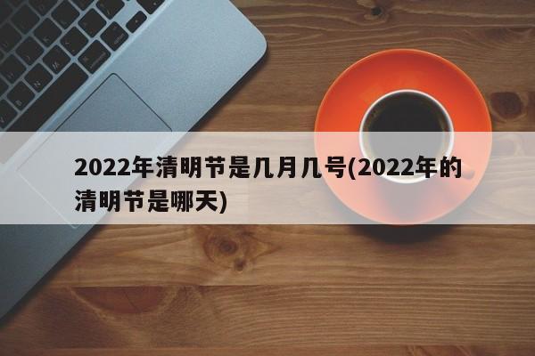 2022年清明节是几月几号(2022年的清明节是哪天)