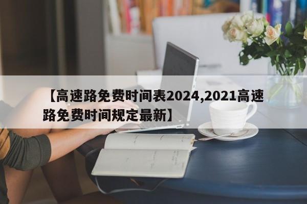 【高速路免费时间表2024,2021高速路免费时间规定最新】