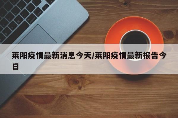 莱阳疫情最新消息今天/莱阳疫情最新报告今日