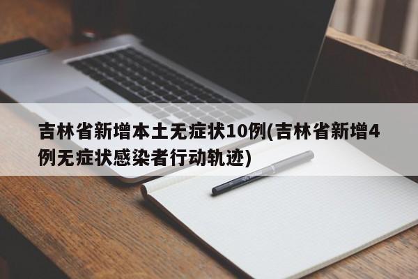 吉林省新增本土无症状10例(吉林省新增4例无症状感染者行动轨迹)